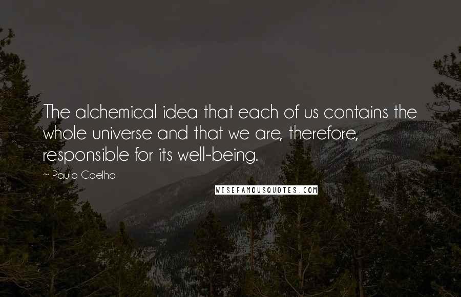 Paulo Coelho Quotes: The alchemical idea that each of us contains the whole universe and that we are, therefore, responsible for its well-being.