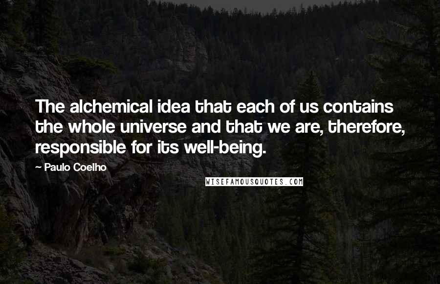 Paulo Coelho Quotes: The alchemical idea that each of us contains the whole universe and that we are, therefore, responsible for its well-being.