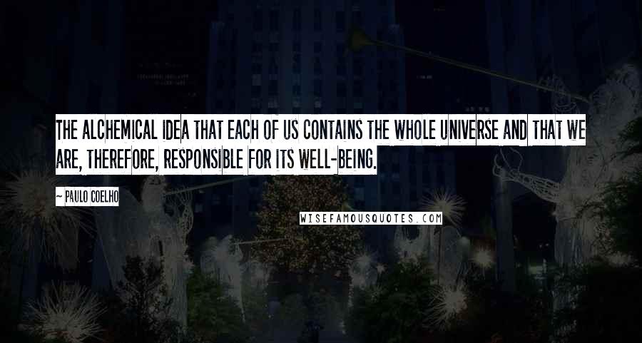 Paulo Coelho Quotes: The alchemical idea that each of us contains the whole universe and that we are, therefore, responsible for its well-being.