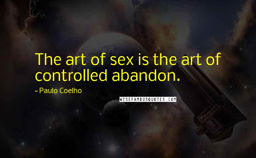 Paulo Coelho Quotes: The art of sex is the art of controlled abandon.