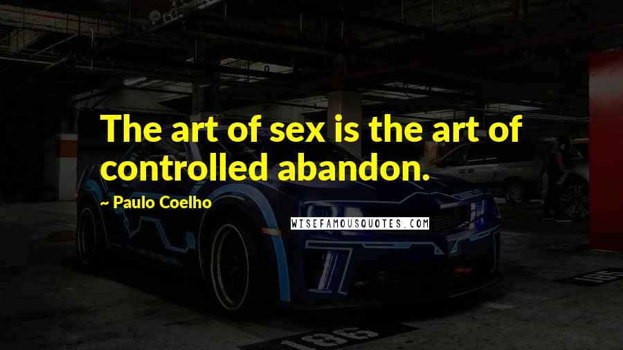Paulo Coelho Quotes: The art of sex is the art of controlled abandon.