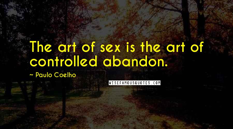 Paulo Coelho Quotes: The art of sex is the art of controlled abandon.