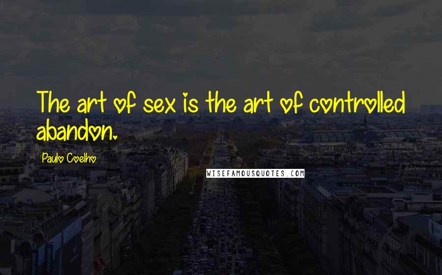 Paulo Coelho Quotes: The art of sex is the art of controlled abandon.