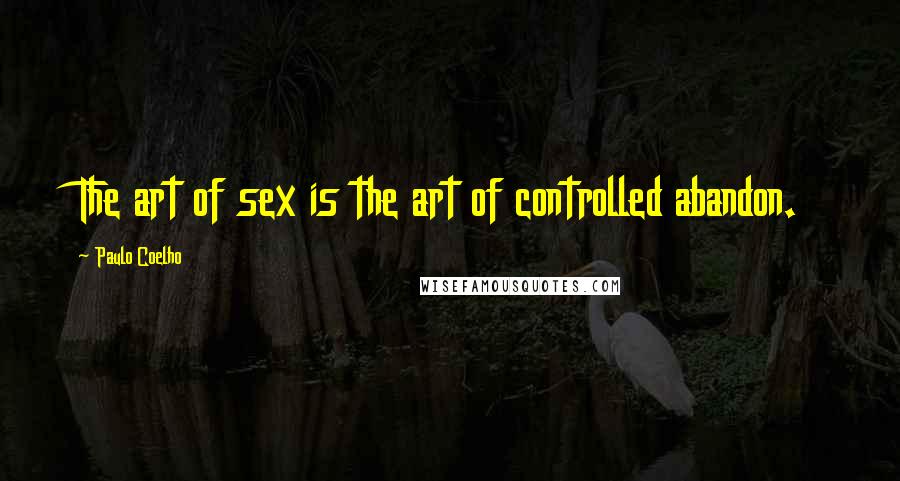 Paulo Coelho Quotes: The art of sex is the art of controlled abandon.