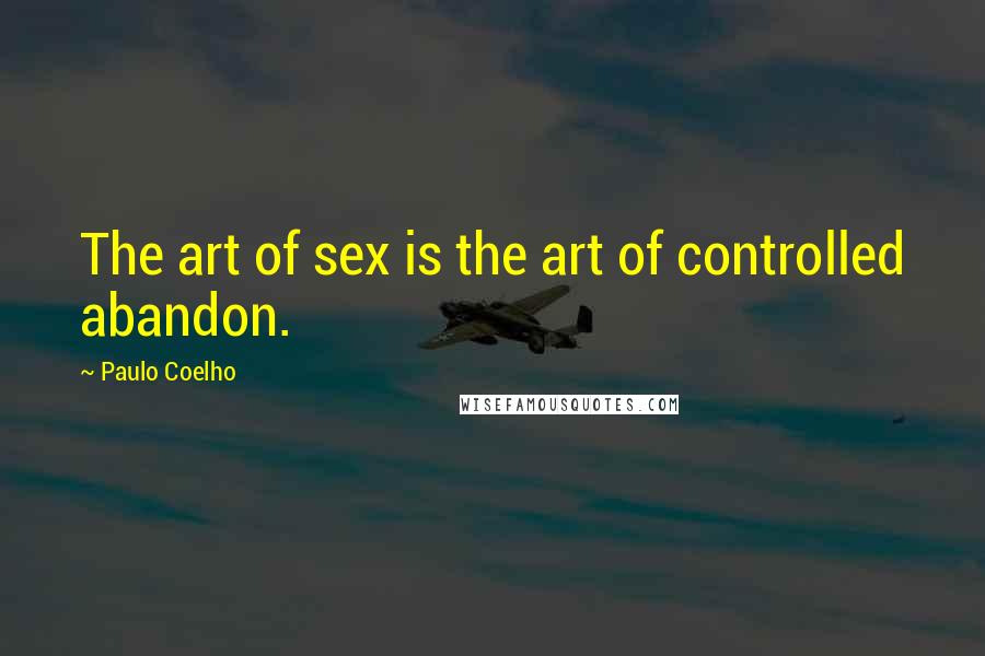 Paulo Coelho Quotes: The art of sex is the art of controlled abandon.