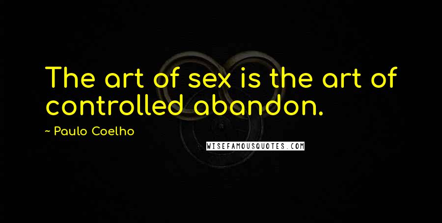 Paulo Coelho Quotes: The art of sex is the art of controlled abandon.