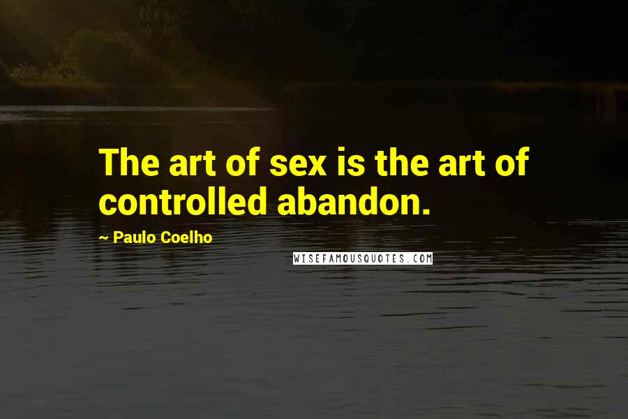 Paulo Coelho Quotes: The art of sex is the art of controlled abandon.