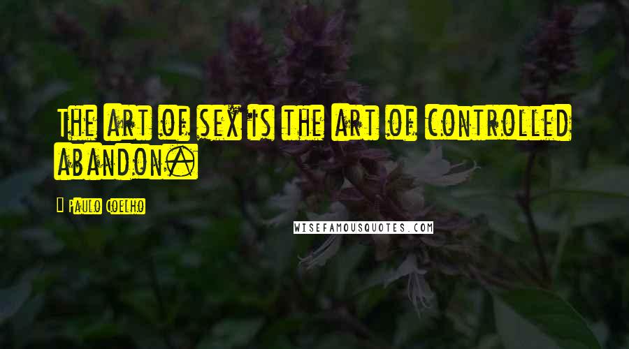 Paulo Coelho Quotes: The art of sex is the art of controlled abandon.