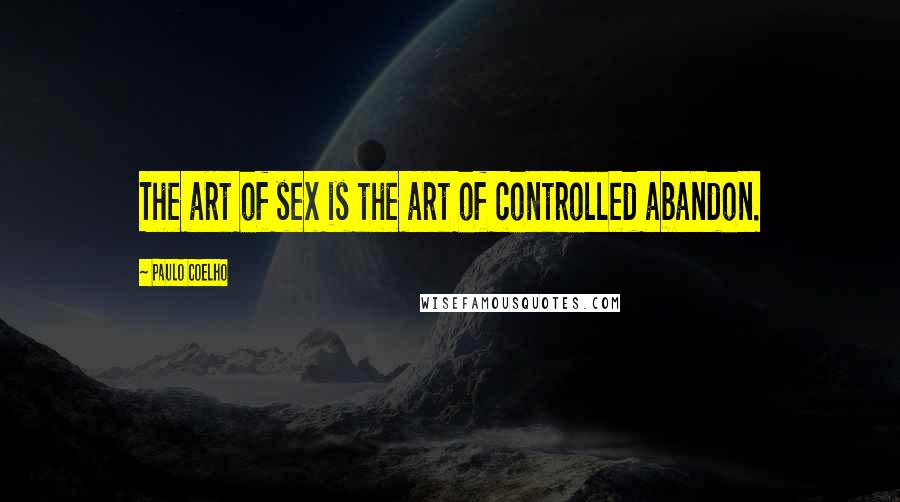 Paulo Coelho Quotes: The art of sex is the art of controlled abandon.