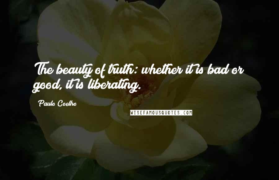 Paulo Coelho Quotes: The beauty of truth: whether it is bad or good, it is liberating.