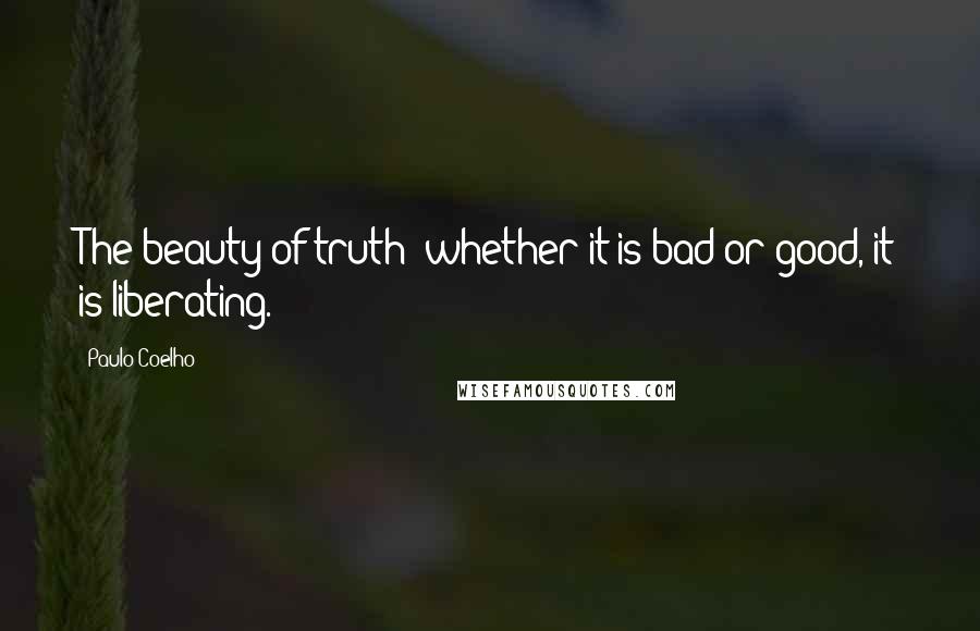 Paulo Coelho Quotes: The beauty of truth: whether it is bad or good, it is liberating.