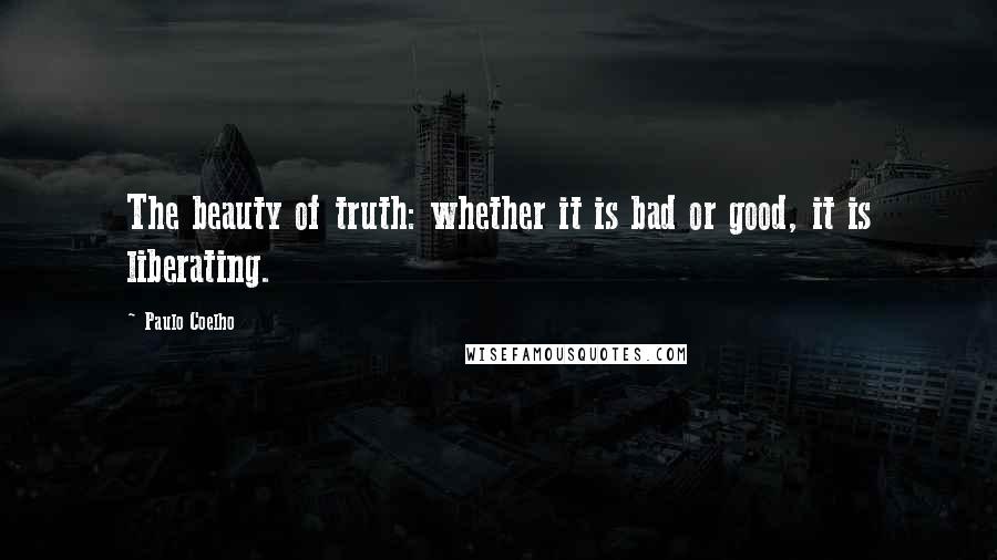 Paulo Coelho Quotes: The beauty of truth: whether it is bad or good, it is liberating.