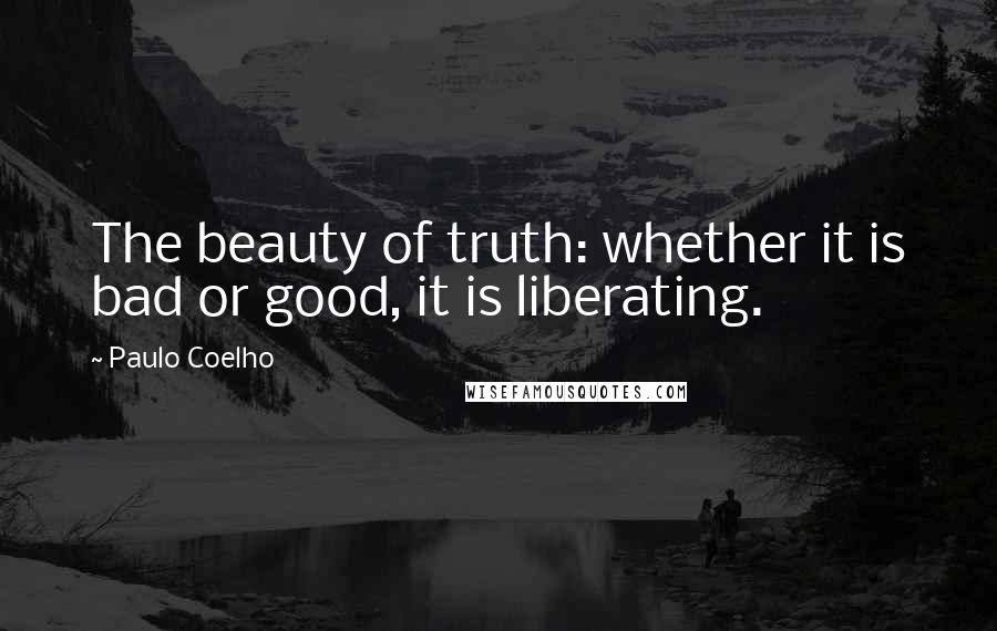 Paulo Coelho Quotes: The beauty of truth: whether it is bad or good, it is liberating.