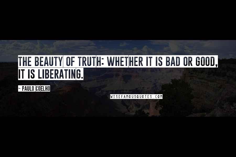 Paulo Coelho Quotes: The beauty of truth: whether it is bad or good, it is liberating.