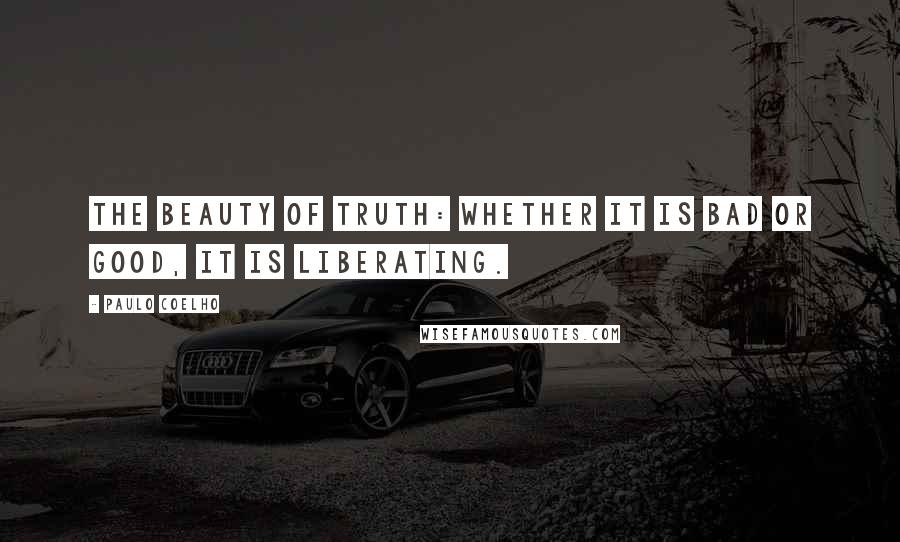 Paulo Coelho Quotes: The beauty of truth: whether it is bad or good, it is liberating.