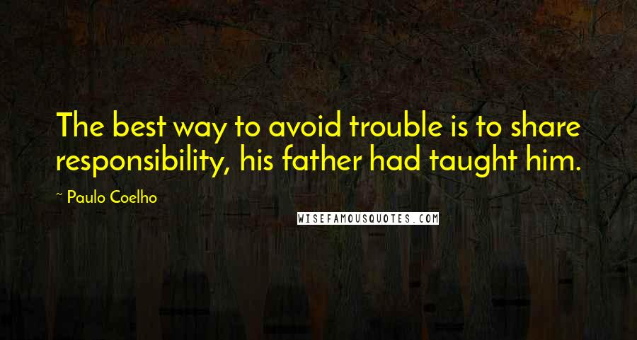 Paulo Coelho Quotes: The best way to avoid trouble is to share responsibility, his father had taught him.