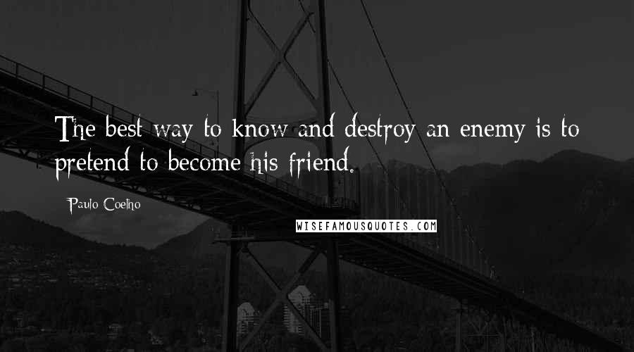 Paulo Coelho Quotes: The best way to know and destroy an enemy is to pretend to become his friend.