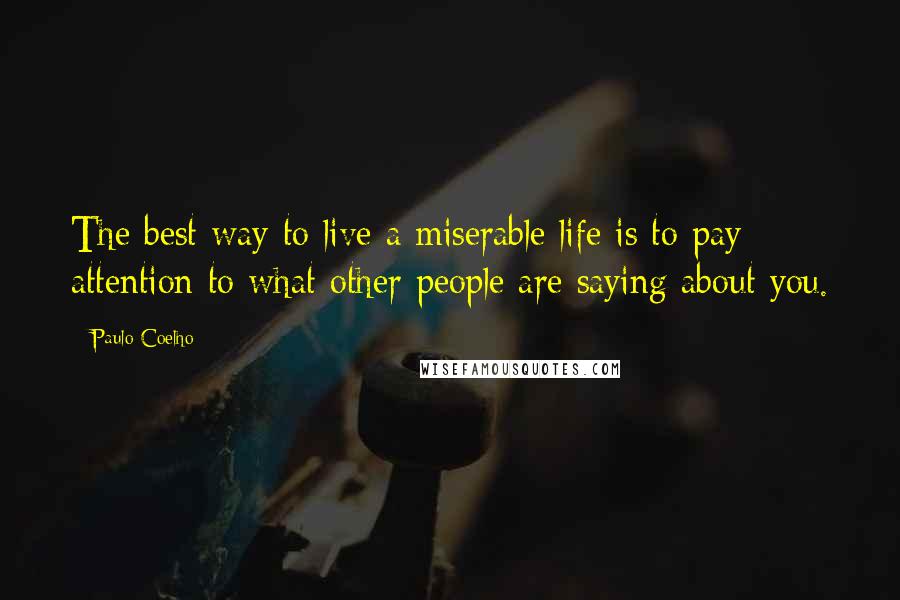 Paulo Coelho Quotes: The best way to live a miserable life is to pay attention to what other people are saying about you.