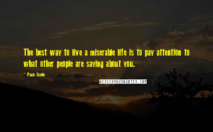 Paulo Coelho Quotes: The best way to live a miserable life is to pay attention to what other people are saying about you.