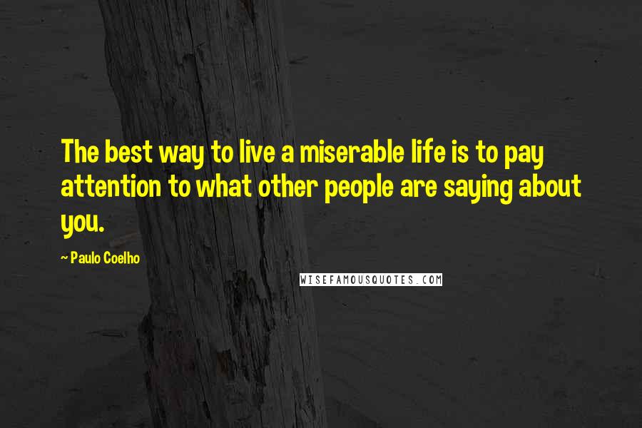 Paulo Coelho Quotes: The best way to live a miserable life is to pay attention to what other people are saying about you.