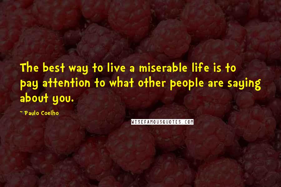 Paulo Coelho Quotes: The best way to live a miserable life is to pay attention to what other people are saying about you.