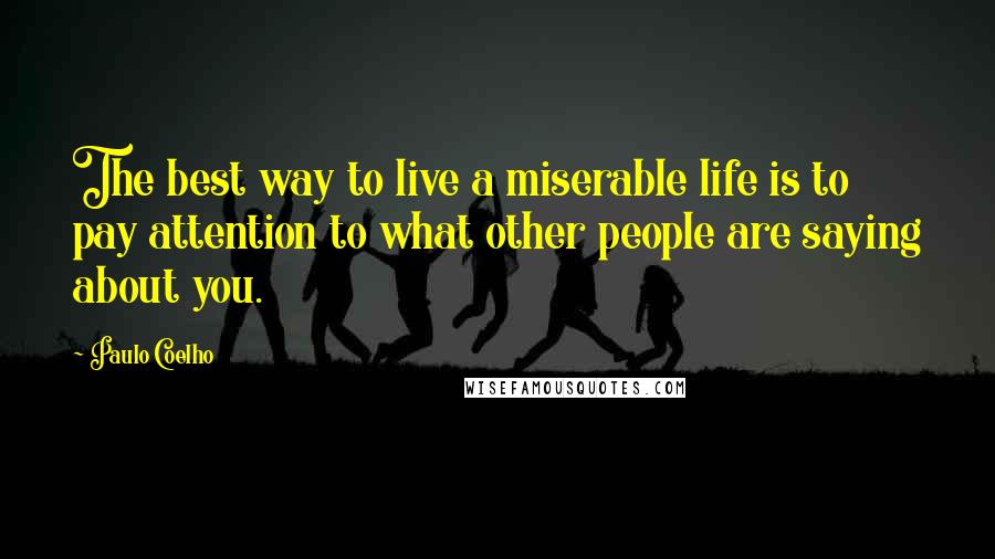 Paulo Coelho Quotes: The best way to live a miserable life is to pay attention to what other people are saying about you.