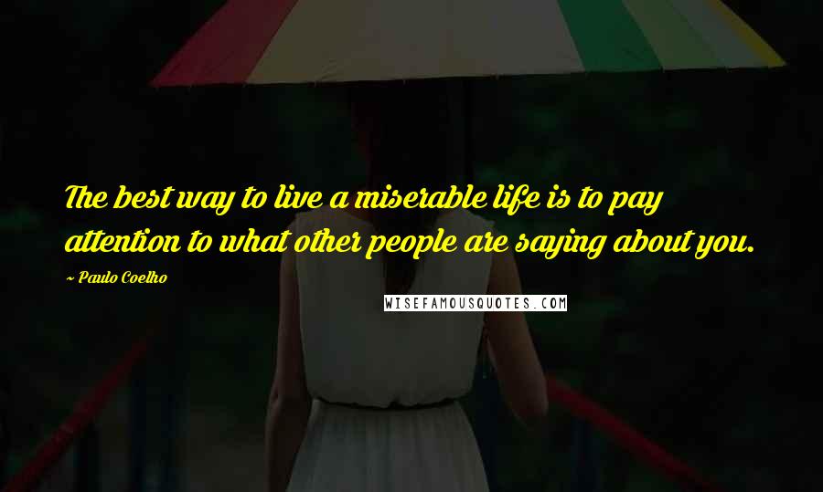 Paulo Coelho Quotes: The best way to live a miserable life is to pay attention to what other people are saying about you.