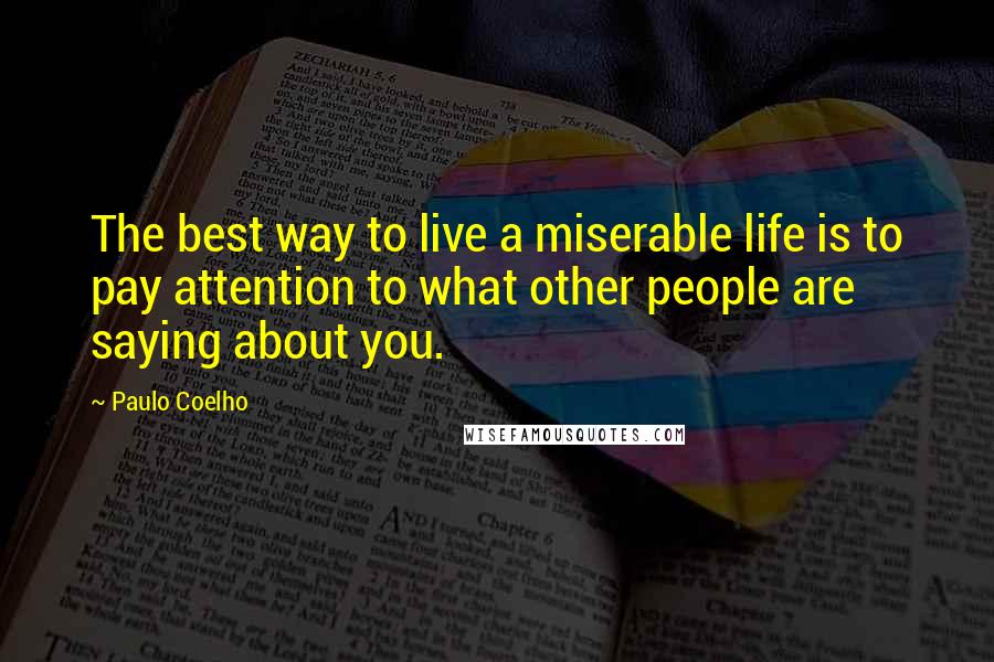 Paulo Coelho Quotes: The best way to live a miserable life is to pay attention to what other people are saying about you.