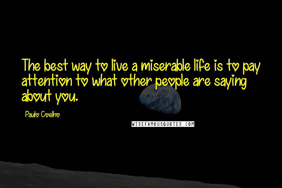 Paulo Coelho Quotes: The best way to live a miserable life is to pay attention to what other people are saying about you.