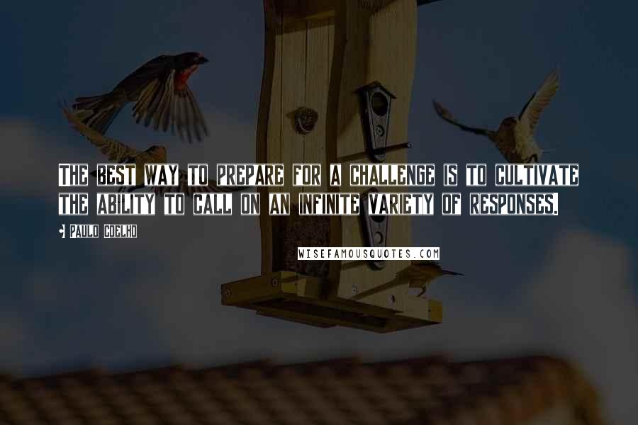 Paulo Coelho Quotes: The best way to prepare for a challenge is to cultivate the ability to call on an infinite variety of responses.