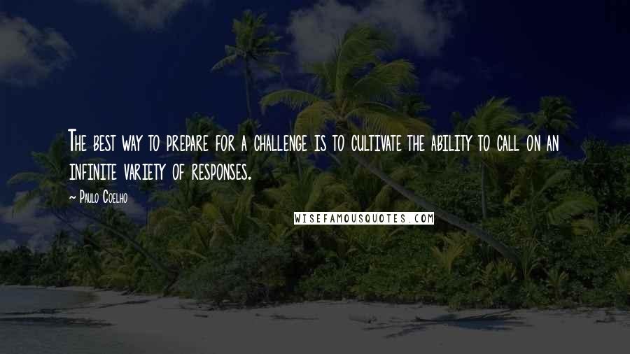 Paulo Coelho Quotes: The best way to prepare for a challenge is to cultivate the ability to call on an infinite variety of responses.