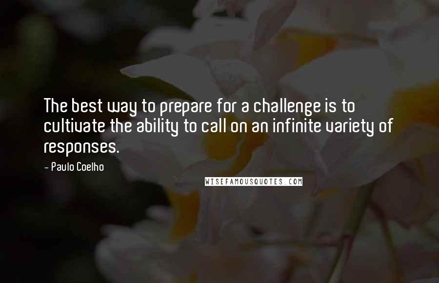 Paulo Coelho Quotes: The best way to prepare for a challenge is to cultivate the ability to call on an infinite variety of responses.