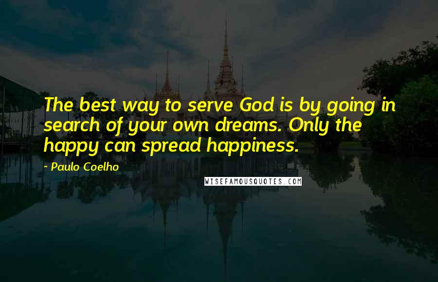 Paulo Coelho Quotes: The best way to serve God is by going in search of your own dreams. Only the happy can spread happiness.