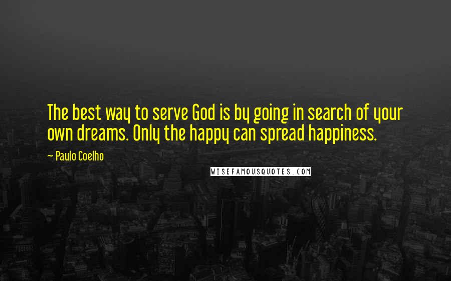 Paulo Coelho Quotes: The best way to serve God is by going in search of your own dreams. Only the happy can spread happiness.