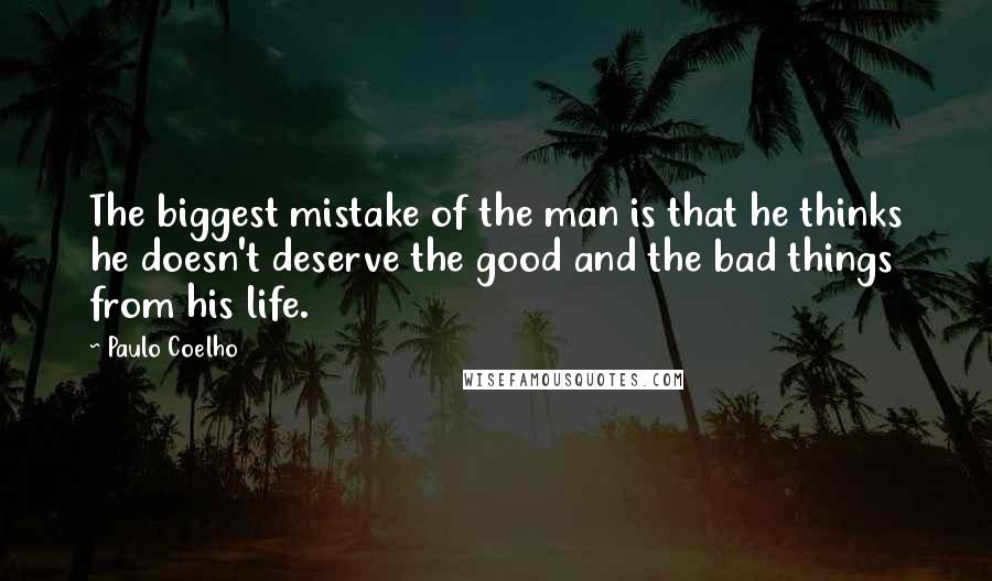 Paulo Coelho Quotes: The biggest mistake of the man is that he thinks he doesn't deserve the good and the bad things from his life.