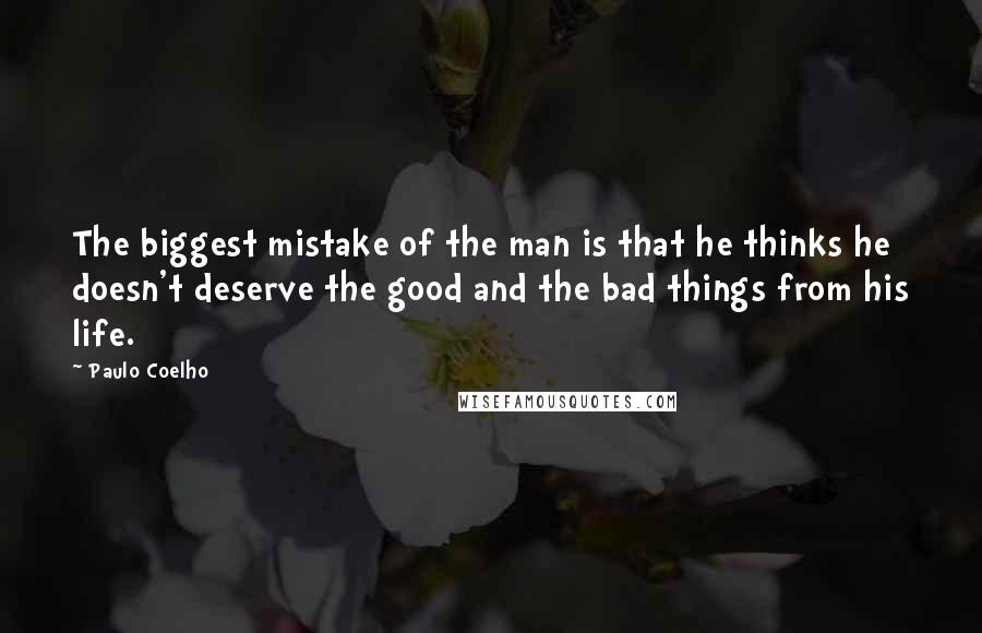 Paulo Coelho Quotes: The biggest mistake of the man is that he thinks he doesn't deserve the good and the bad things from his life.