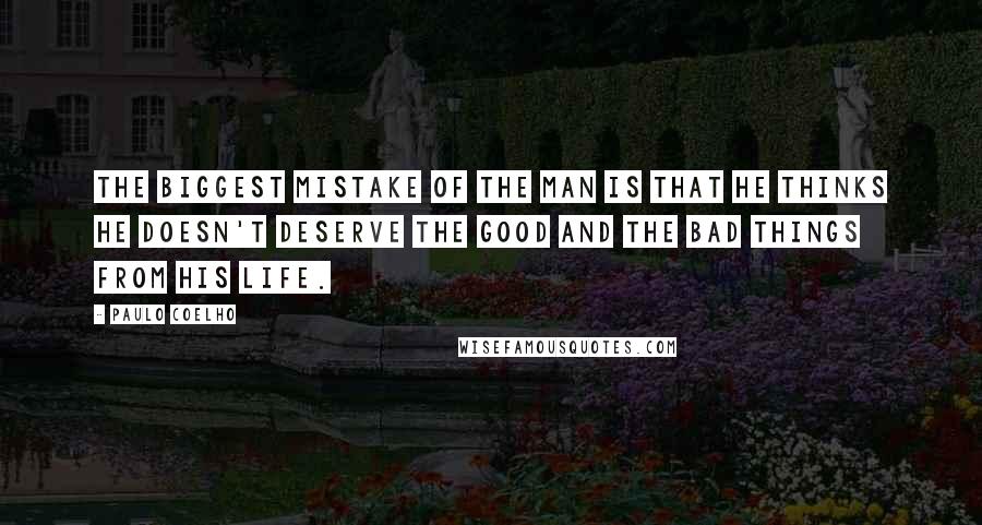 Paulo Coelho Quotes: The biggest mistake of the man is that he thinks he doesn't deserve the good and the bad things from his life.