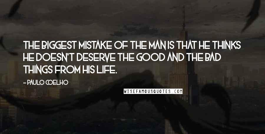 Paulo Coelho Quotes: The biggest mistake of the man is that he thinks he doesn't deserve the good and the bad things from his life.