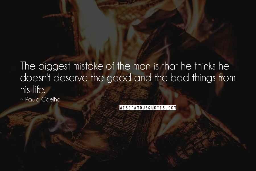 Paulo Coelho Quotes: The biggest mistake of the man is that he thinks he doesn't deserve the good and the bad things from his life.