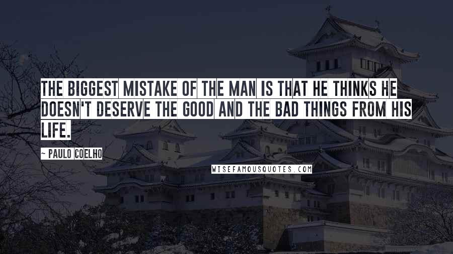 Paulo Coelho Quotes: The biggest mistake of the man is that he thinks he doesn't deserve the good and the bad things from his life.