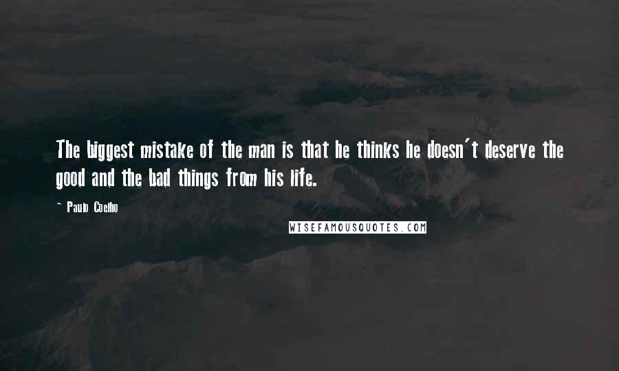 Paulo Coelho Quotes: The biggest mistake of the man is that he thinks he doesn't deserve the good and the bad things from his life.