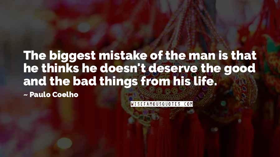 Paulo Coelho Quotes: The biggest mistake of the man is that he thinks he doesn't deserve the good and the bad things from his life.