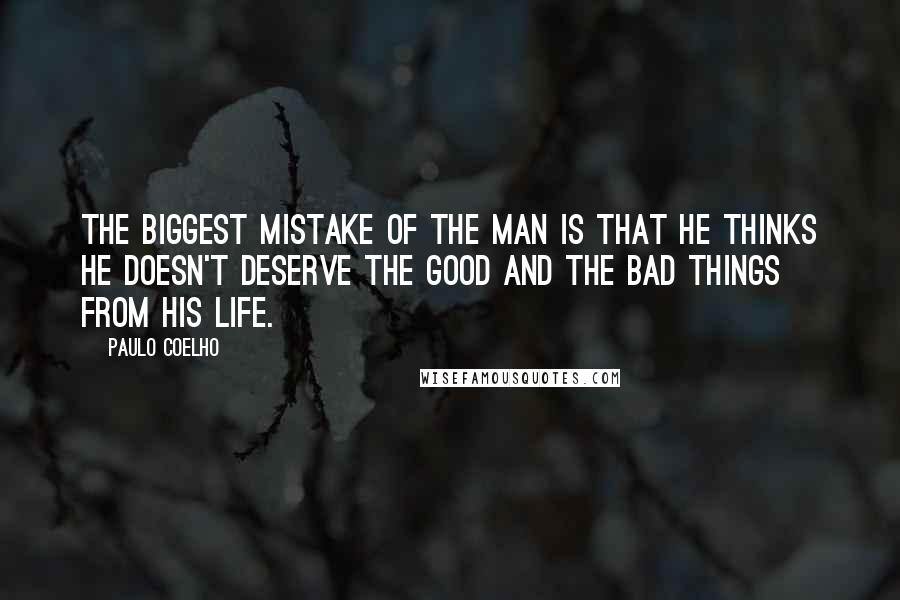 Paulo Coelho Quotes: The biggest mistake of the man is that he thinks he doesn't deserve the good and the bad things from his life.