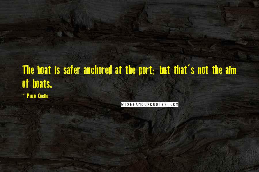 Paulo Coelho Quotes: The boat is safer anchored at the port; but that's not the aim of boats.