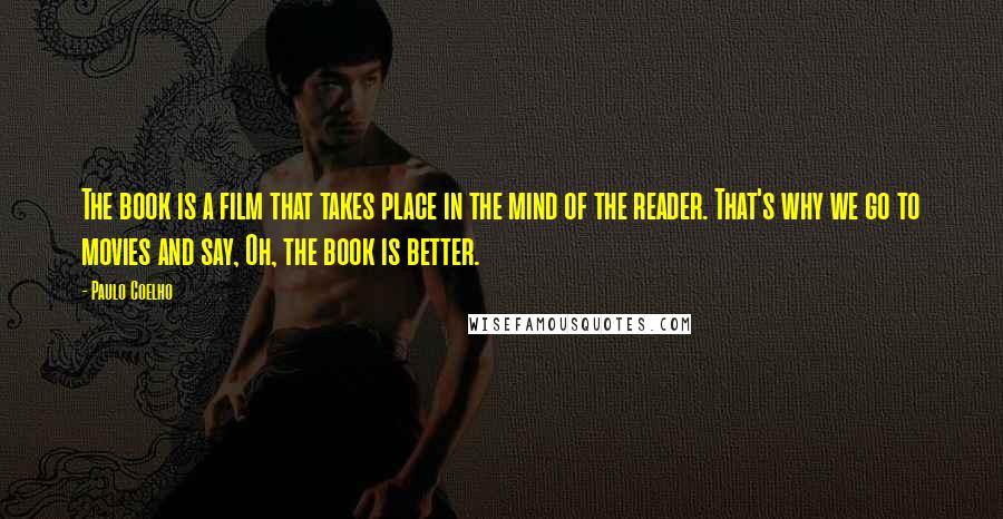 Paulo Coelho Quotes: The book is a film that takes place in the mind of the reader. That's why we go to movies and say, Oh, the book is better.