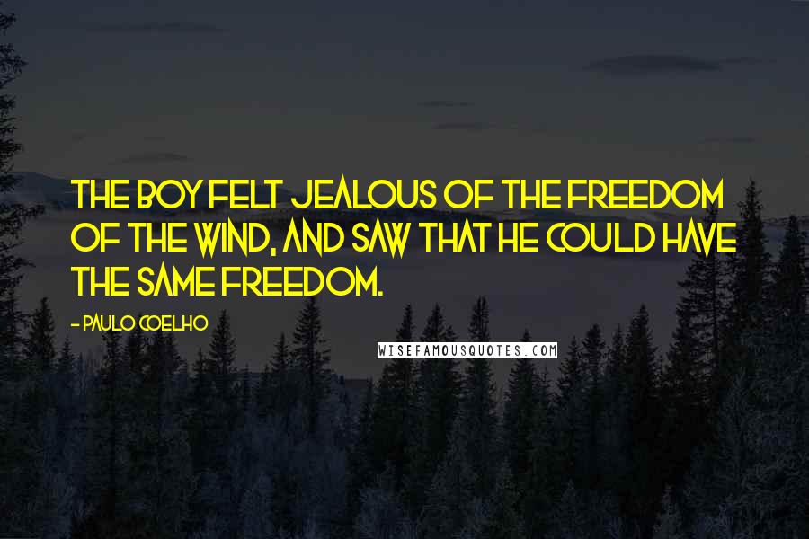 Paulo Coelho Quotes: The boy felt jealous of the freedom of the wind, and saw that he could have the same freedom.
