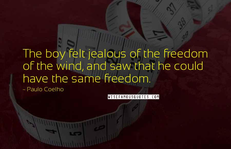 Paulo Coelho Quotes: The boy felt jealous of the freedom of the wind, and saw that he could have the same freedom.