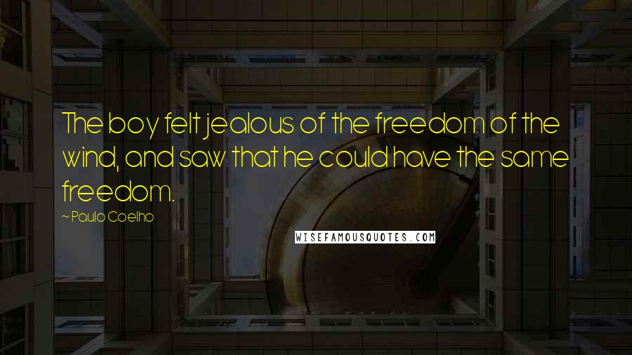 Paulo Coelho Quotes: The boy felt jealous of the freedom of the wind, and saw that he could have the same freedom.