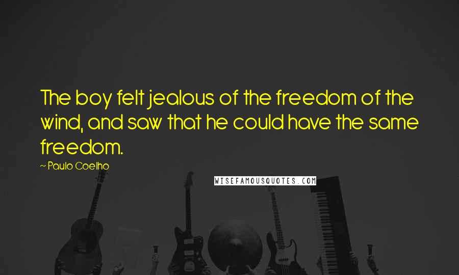 Paulo Coelho Quotes: The boy felt jealous of the freedom of the wind, and saw that he could have the same freedom.