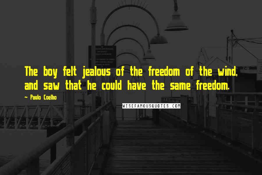 Paulo Coelho Quotes: The boy felt jealous of the freedom of the wind, and saw that he could have the same freedom.